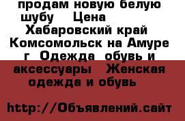 продам новую белую шубу  › Цена ­ 80 000 - Хабаровский край, Комсомольск-на-Амуре г. Одежда, обувь и аксессуары » Женская одежда и обувь   